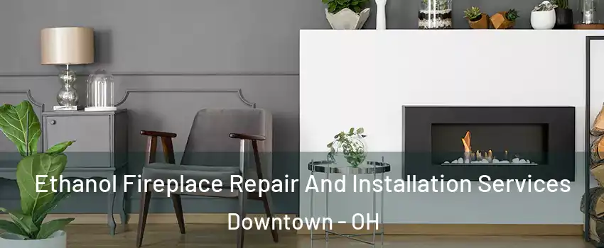 Ethanol Fireplace Repair And Installation Services Downtown - OH