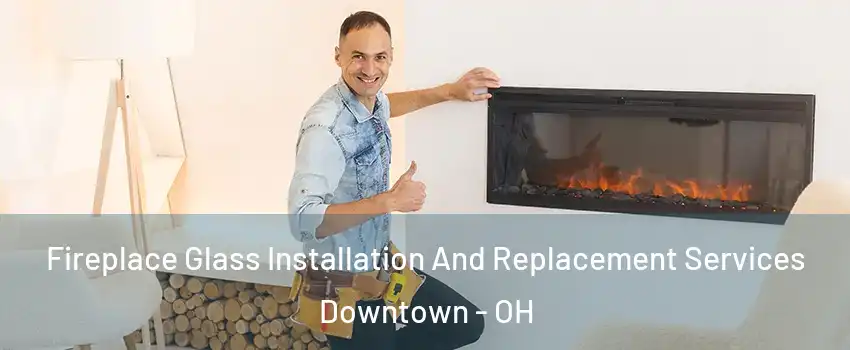 Fireplace Glass Installation And Replacement Services Downtown - OH