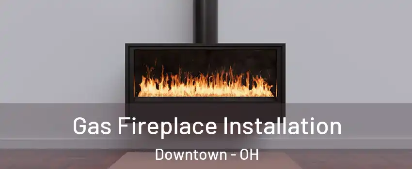 Gas Fireplace Installation Downtown - OH
