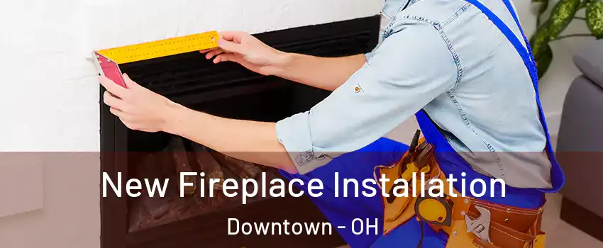 New Fireplace Installation Downtown - OH