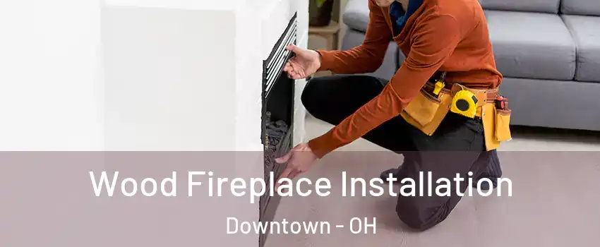 Wood Fireplace Installation Downtown - OH