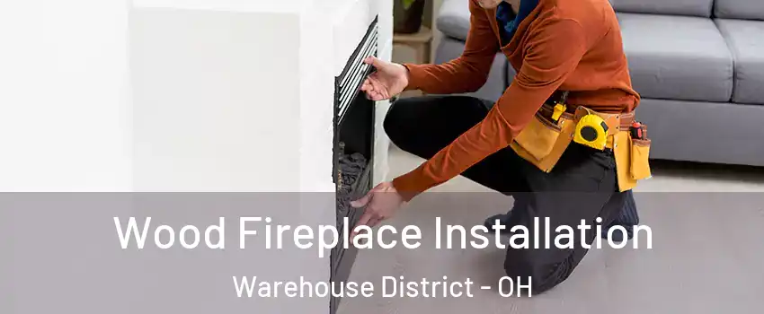 Wood Fireplace Installation Warehouse District - OH
